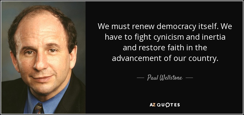 We must renew democracy itself. We have to fight cynicism and inertia and restore faith in the advancement of our country. - Paul Wellstone