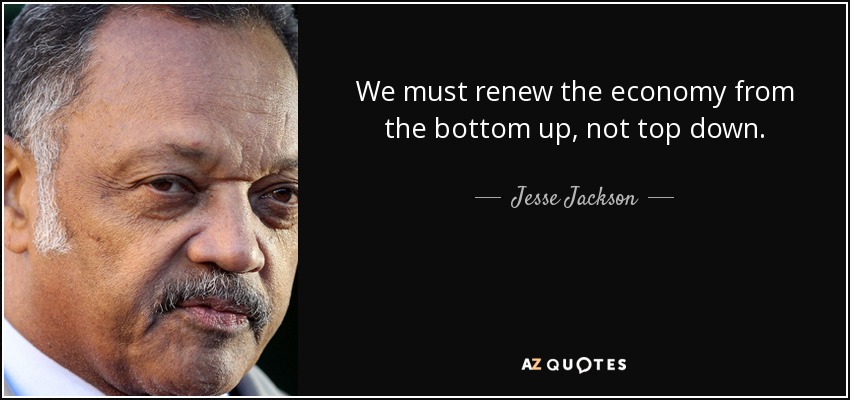 We must renew the economy from the bottom up, not top down. - Jesse Jackson