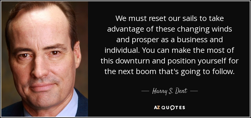 We must reset our sails to take advantage of these changing winds and prosper as a business and individual. You can make the most of this downturn and position yourself for the next boom that's going to follow. - Harry S. Dent