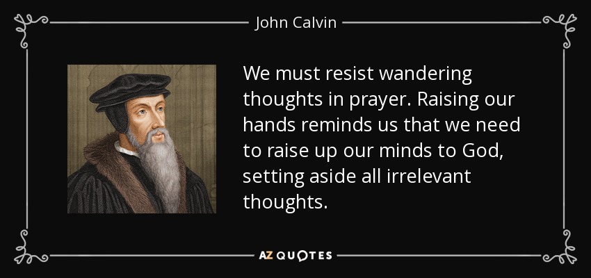 We must resist wandering thoughts in prayer. Raising our hands reminds us that we need to raise up our minds to God, setting aside all irrelevant thoughts. - John Calvin