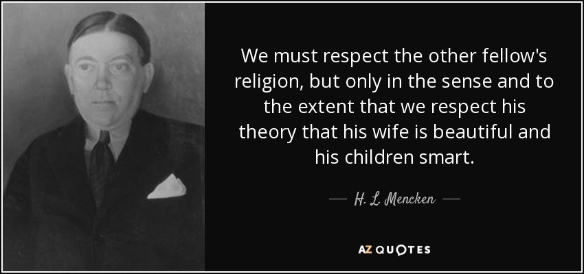 We must respect the other fellow's religion, but only in the sense and to the extent that we respect his theory that his wife is beautiful and his children smart. - H. L. Mencken