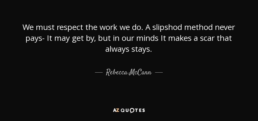We must respect the work we do. A slipshod method never pays- It may get by, but in our minds It makes a scar that always stays. - Rebecca McCann
