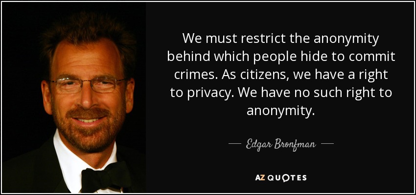 We must restrict the anonymity behind which people hide to commit crimes. As citizens, we have a right to privacy. We have no such right to anonymity. - Edgar Bronfman, Jr.