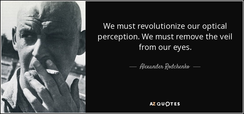 We must revolutionize our optical perception. We must remove the veil from our eyes. - Alexander Rodchenko