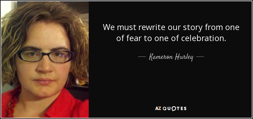 We must rewrite our story from one of fear to one of celebration. - Kameron Hurley