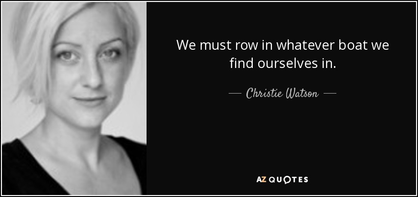 We must row in whatever boat we find ourselves in. - Christie Watson