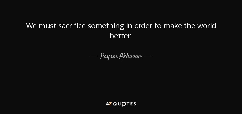 We must sacrifice something in order to make the world better. - Payam Akhavan