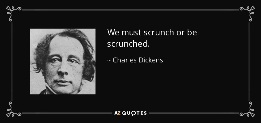 We must scrunch or be scrunched. - Charles Dickens