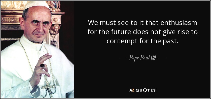 We must see to it that enthusiasm for the future does not give rise to contempt for the past. - Pope Paul VI