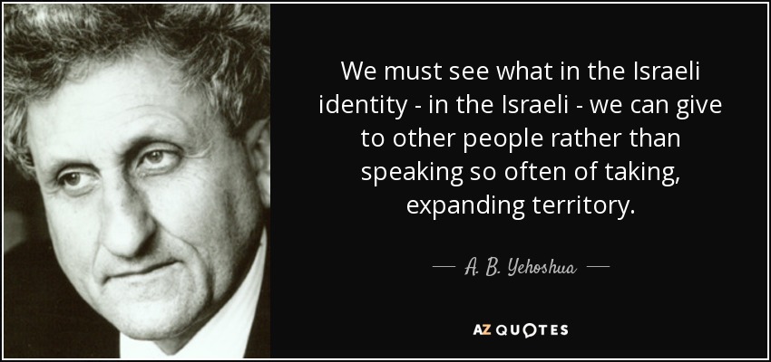 We must see what in the Israeli identity - in the Israeli - we can give to other people rather than speaking so often of taking, expanding territory. - A. B. Yehoshua