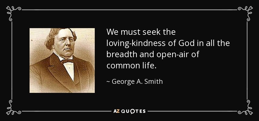 We must seek the loving-kindness of God in all the breadth and open-air of common life. - George A. Smith