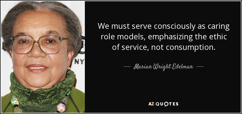 We must serve consciously as caring role models, emphasizing the ethic of service, not consumption. - Marian Wright Edelman