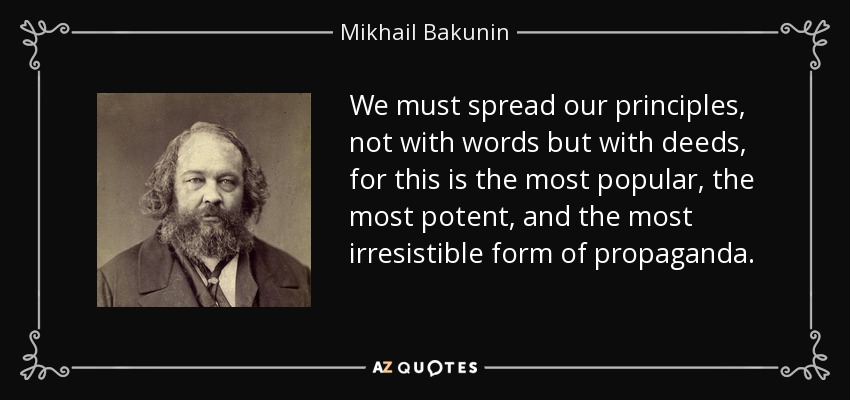 We must spread our principles, not with words but with deeds, for this is the most popular, the most potent, and the most irresistible form of propaganda. - Mikhail Bakunin