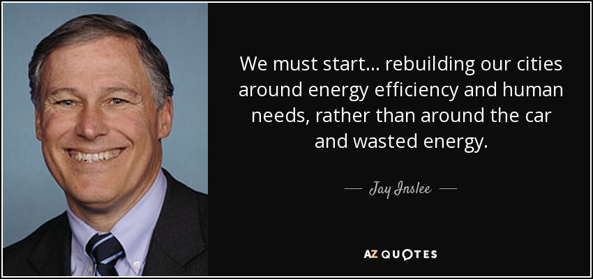 We must start... rebuilding our cities around energy efficiency and human needs, rather than around the car and wasted energy. - Jay Inslee