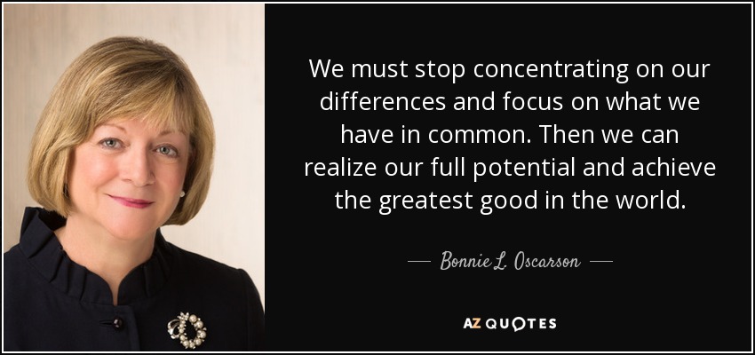 We must stop concentrating on our differences and focus on what we have in common. Then we can realize our full potential and achieve the greatest good in the world. - Bonnie L. Oscarson