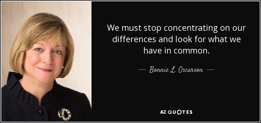 We must stop concentrating on our differences and look for what we have in common. - Bonnie L. Oscarson