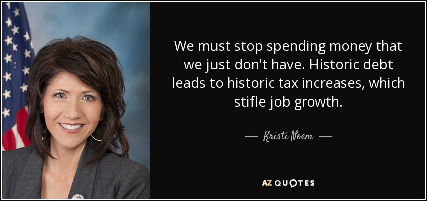 We must stop spending money that we just don't have. Historic debt leads to historic tax increases, which stifle job growth. - Kristi Noem
