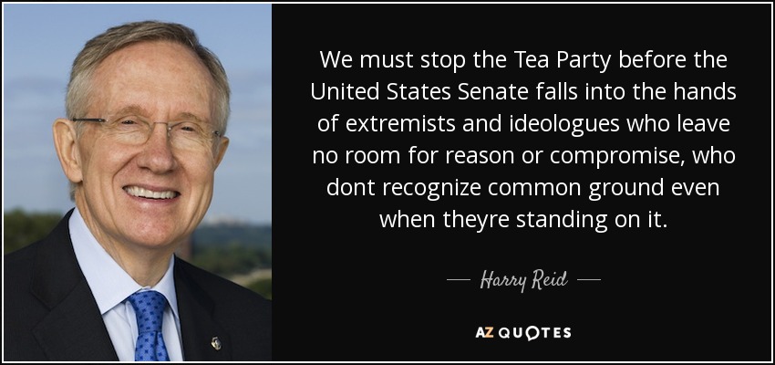 We must stop the Tea Party before the United States Senate falls into the hands of extremists and ideologues who leave no room for reason or compromise, who dont recognize common ground even when theyre standing on it. - Harry Reid