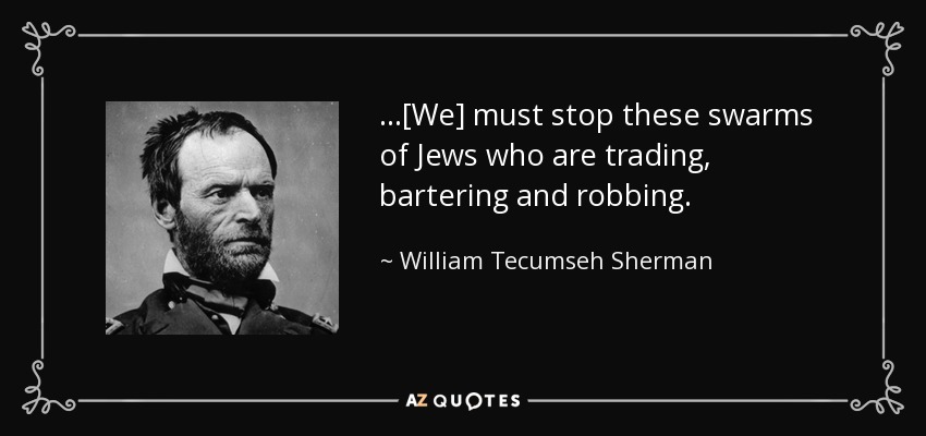 ...[We] must stop these swarms of Jews who are trading, bartering and robbing. - William Tecumseh Sherman