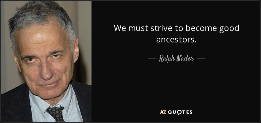 We must strive to become good ancestors. - Ralph Nader