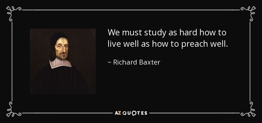 We must study as hard how to live well as how to preach well. - Richard Baxter