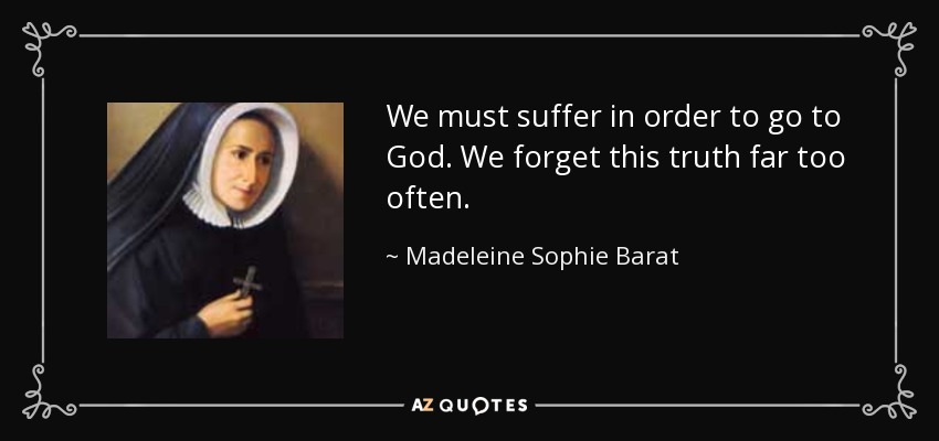We must suffer in order to go to God. We forget this truth far too often. - Madeleine Sophie Barat