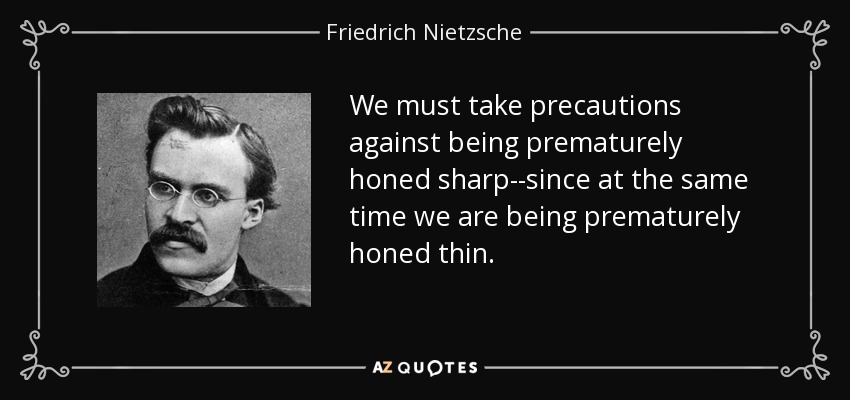 We must take precautions against being prematurely honed sharp--since at the same time we are being prematurely honed thin. - Friedrich Nietzsche