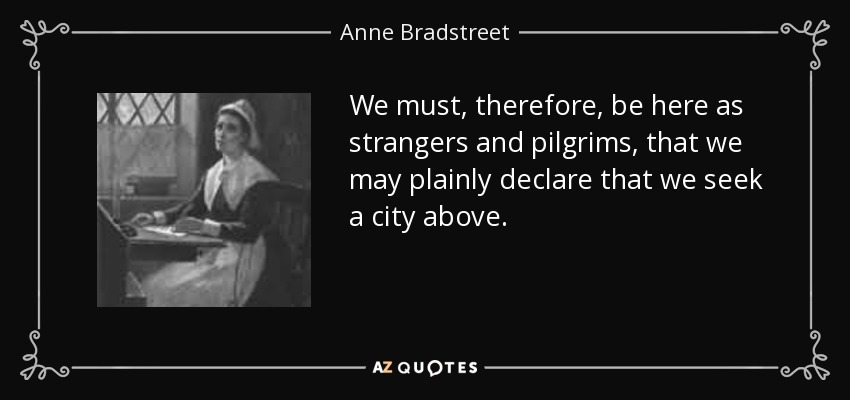 We must, therefore, be here as strangers and pilgrims, that we may plainly declare that we seek a city above. - Anne Bradstreet