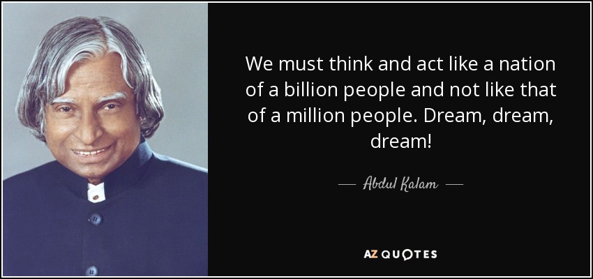We must think and act like a nation of a billion people and not like that of a million people. Dream, dream, dream! - Abdul Kalam