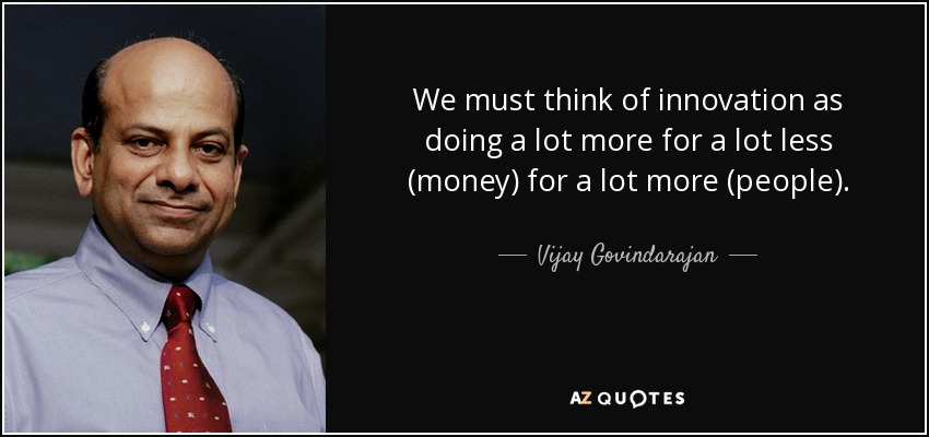 We must think of innovation as doing a lot more for a lot less (money) for a lot more (people). - Vijay Govindarajan