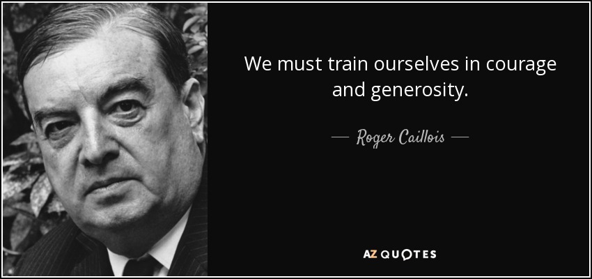 We must train ourselves in courage and generosity. - Roger Caillois