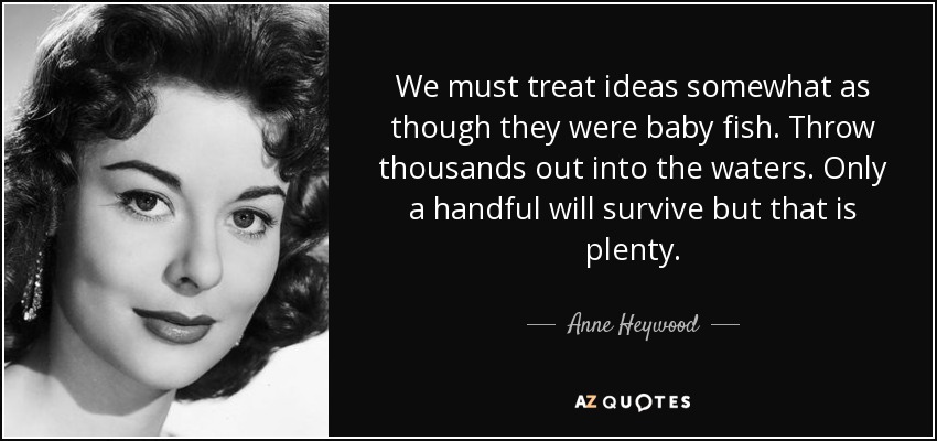 We must treat ideas somewhat as though they were baby fish. Throw thousands out into the waters. Only a handful will survive but that is plenty. - Anne Heywood