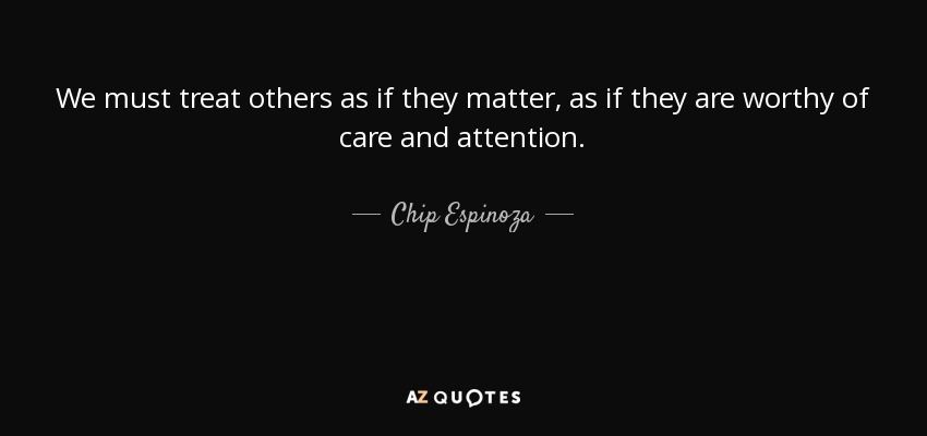 We must treat others as if they matter, as if they are worthy of care and attention. - Chip Espinoza