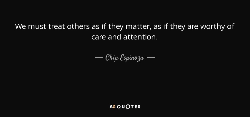 We must treat others as if they matter, as if they are worthy of care and attention. - Chip Espinoza