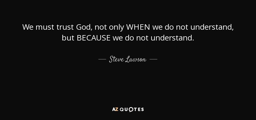 We must trust God, not only WHEN we do not understand, but BECAUSE we do not understand. - Steve Lawson