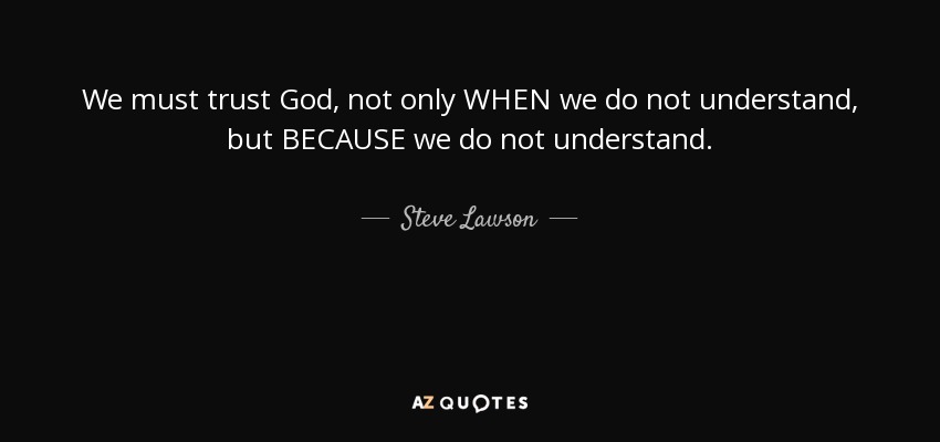 We must trust God, not only WHEN we do not understand, but BECAUSE we do not understand. - Steve Lawson