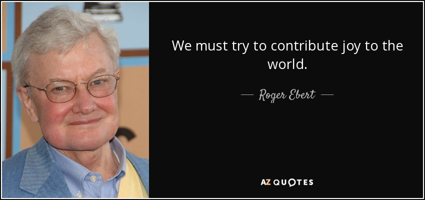 We must try to contribute joy to the world. - Roger Ebert