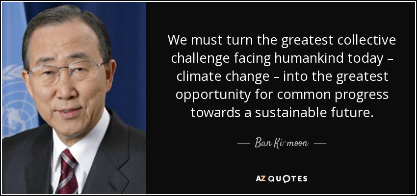 We must turn the greatest collective challenge facing humankind today – climate change – into the greatest opportunity for common progress towards a sustainable future. - Ban Ki-moon