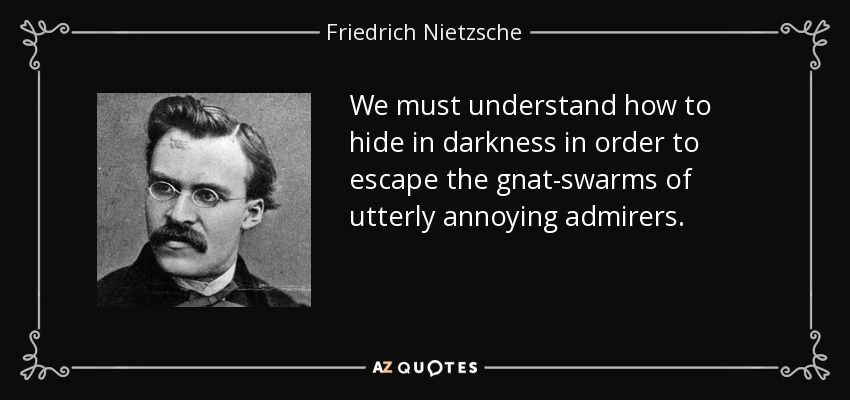 We must understand how to hide in darkness in order to escape the gnat-swarms of utterly annoying admirers. - Friedrich Nietzsche