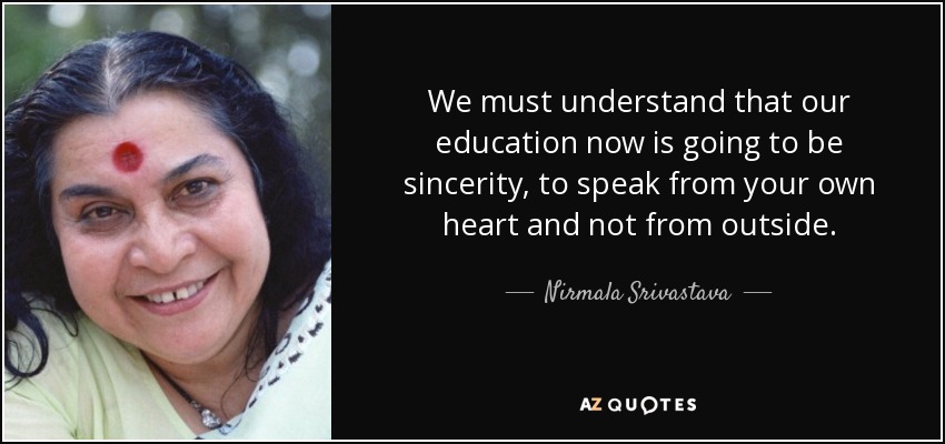 We must understand that our education now is going to be sincerity, to speak from your own heart and not from outside. - Nirmala Srivastava