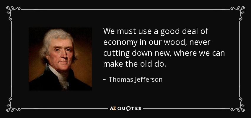 We must use a good deal of economy in our wood, never cutting down new, where we can make the old do. - Thomas Jefferson