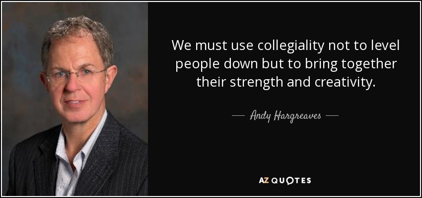 We must use collegiality not to level people down but to bring together their strength and creativity. - Andy Hargreaves