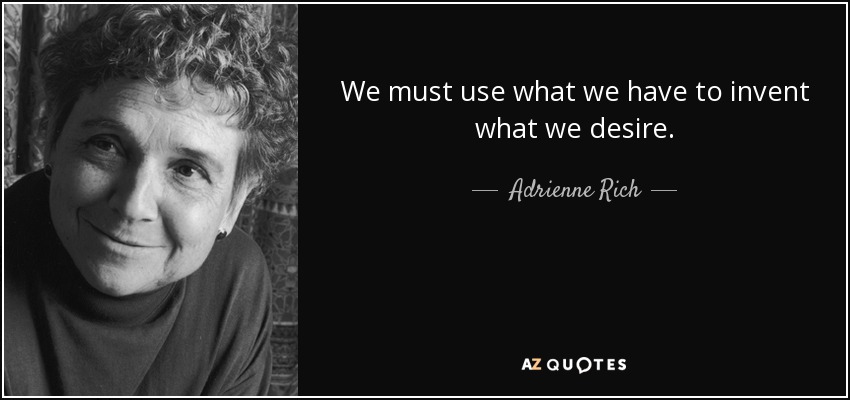 We must use what we have to invent what we desire. - Adrienne Rich