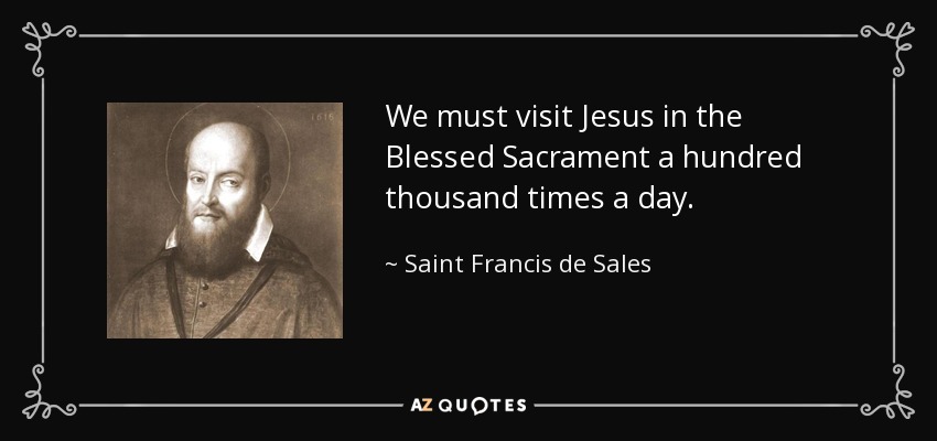 We must visit Jesus in the Blessed Sacrament a hundred thousand times a day. - Saint Francis de Sales