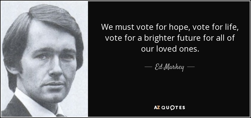 We must vote for hope, vote for life, vote for a brighter future for all of our loved ones. - Ed Markey