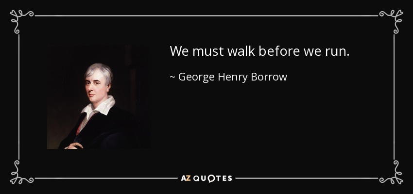 We must walk before we run. - George Henry Borrow