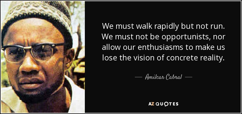 We must walk rapidly but not run. We must not be opportunists, nor allow our enthusiasms to make us lose the vision of concrete reality. - Amilcar Cabral