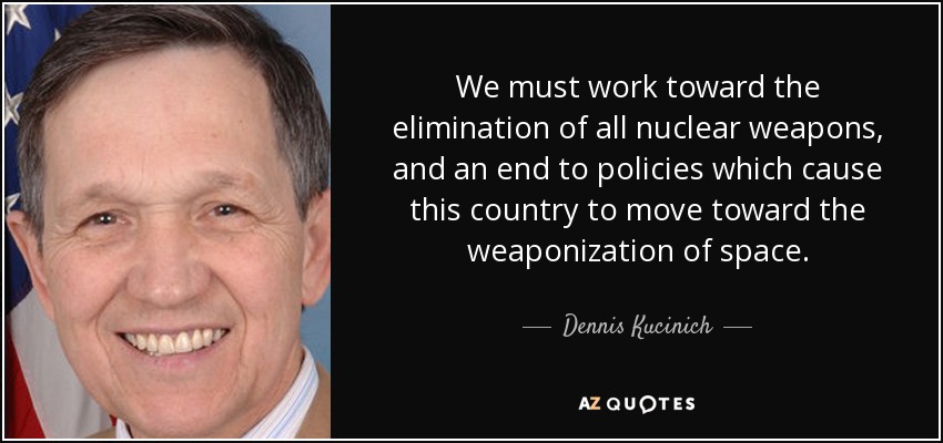 We must work toward the elimination of all nuclear weapons, and an end to policies which cause this country to move toward the weaponization of space. - Dennis Kucinich