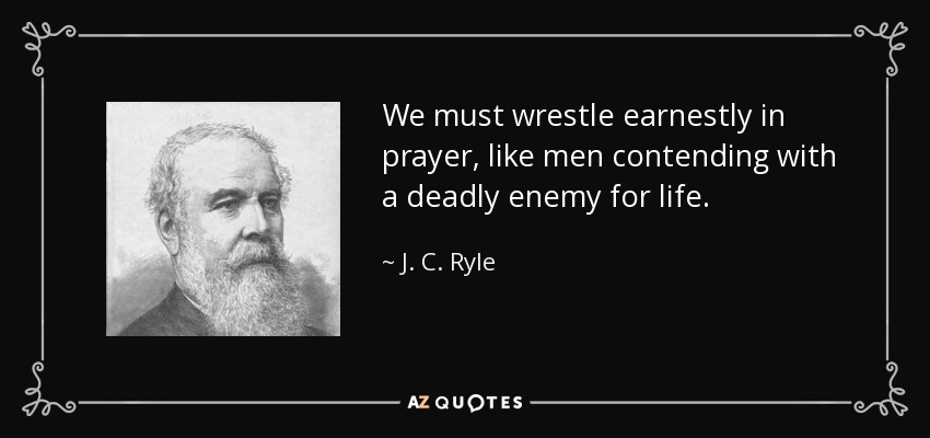 We must wrestle earnestly in prayer, like men contending with a deadly enemy for life. - J. C. Ryle