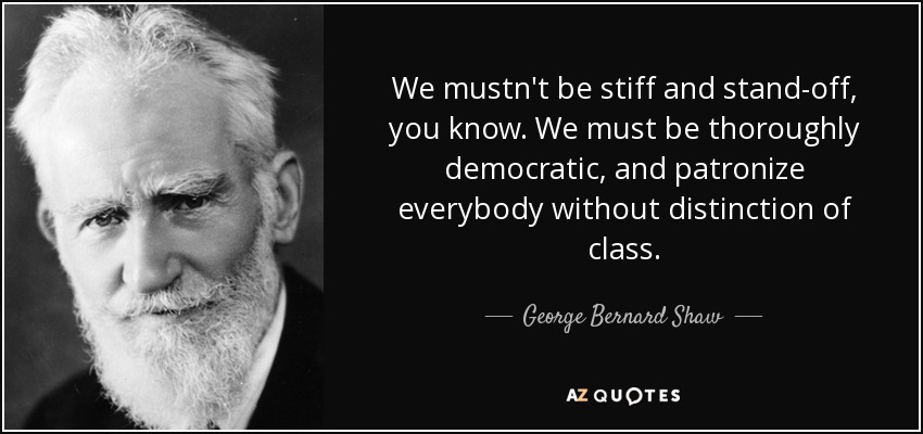 We mustn't be stiff and stand-off, you know. We must be thoroughly democratic, and patronize everybody without distinction of class. - George Bernard Shaw